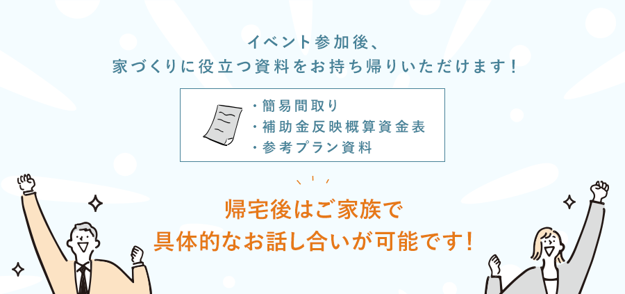 イベント参加後、家づくりに役立つ資料をお持ち帰りいただけます！