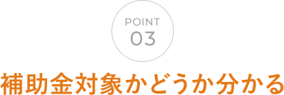 POINT03 補助金対象かどうか分かる