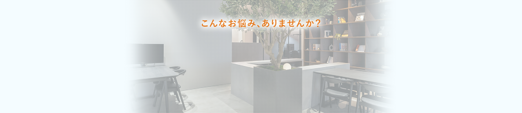 こんなお悩み、ありませんか？