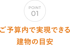 POINT01 ご予算内で実現できる建物の目安