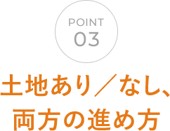 POINT03 土地あり／なし、両方の進め方