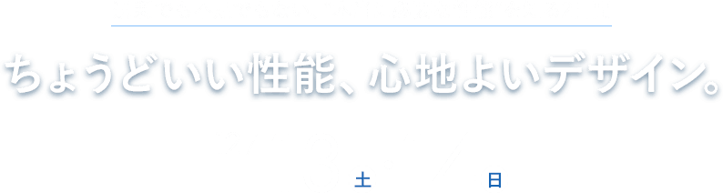 ちょうどいい性能、心地よいデザイン。