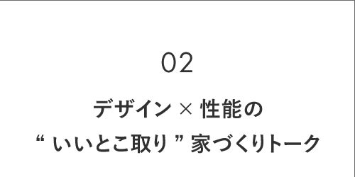02 デザイン×性能の “いいとこ取り”家づくりトーク