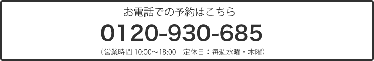 
 お電話での予約はこちら
 0120-930-635
 （営業時間10:00〜18:00　定休日：毎週水曜・木曜）
 